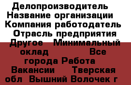 Делопроизводитель › Название организации ­ Компания-работодатель › Отрасль предприятия ­ Другое › Минимальный оклад ­ 12 000 - Все города Работа » Вакансии   . Тверская обл.,Вышний Волочек г.